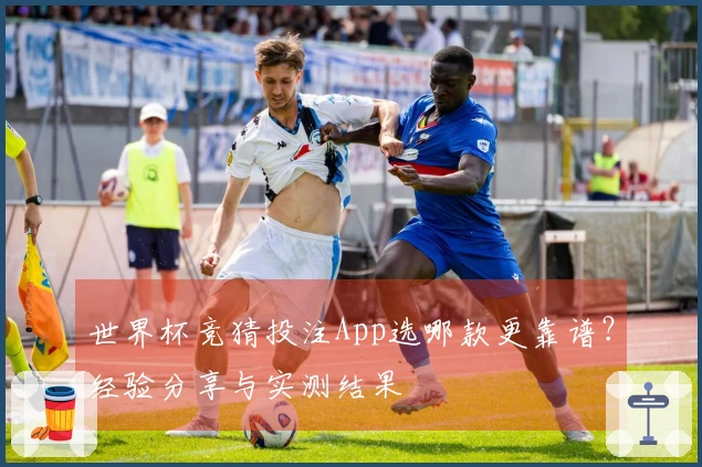 世界杯竞猜投注App选哪款更靠谱？经验分享与实测结果