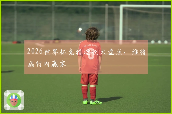 2026世界杯竞猜途径大盘点，谁将成行内赢家