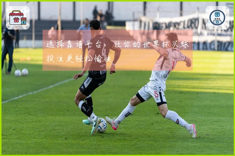 选择靠谱平台，让你的世界杯买球投注更轻松愉快