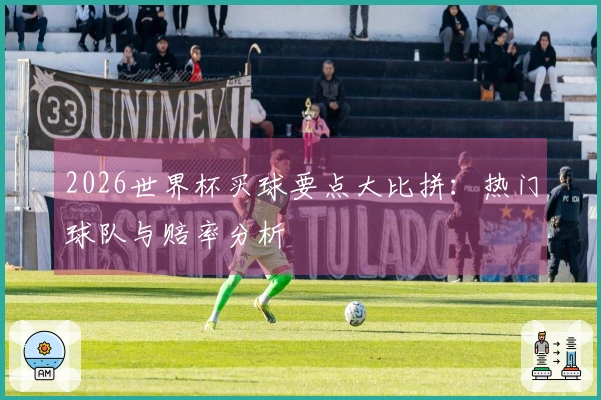 2026世界杯买球要点大比拼：热门球队与赔率分析