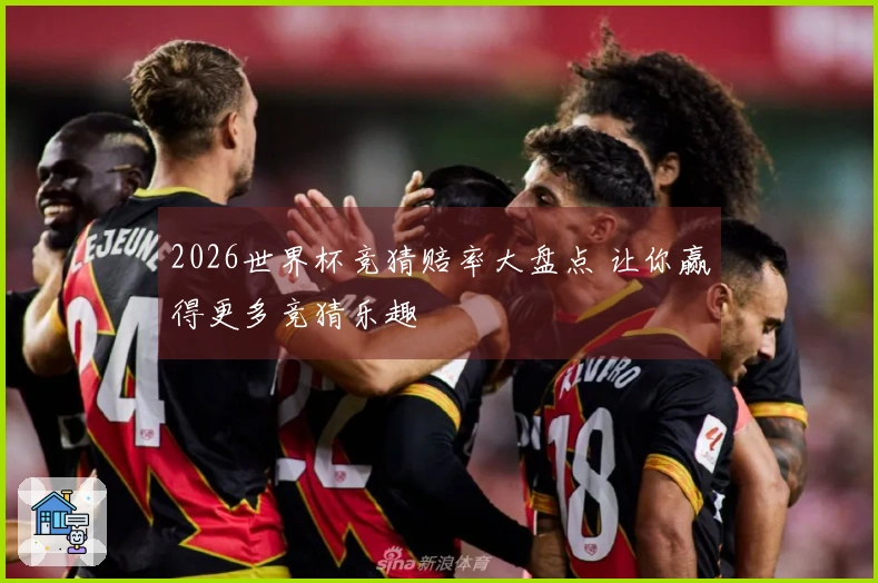 2026世界杯竞猜赔率大盘点 让你赢得更多竞猜乐趣