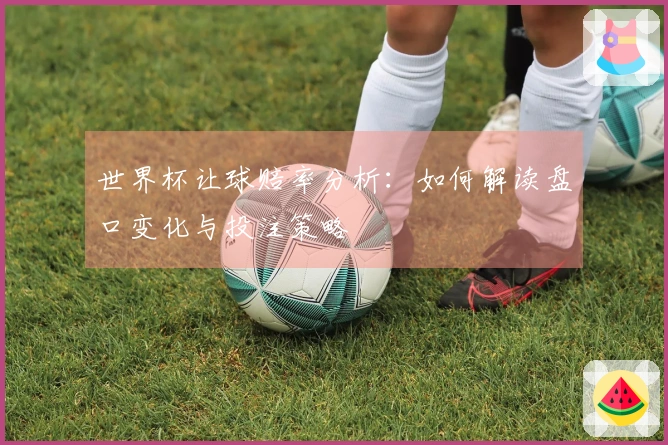 世界杯让球赔率分析：如何解读盘口变化与投注策略