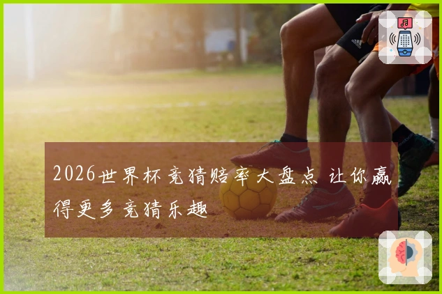 2026世界杯竞猜赔率大盘点 让你赢得更多竞猜乐趣