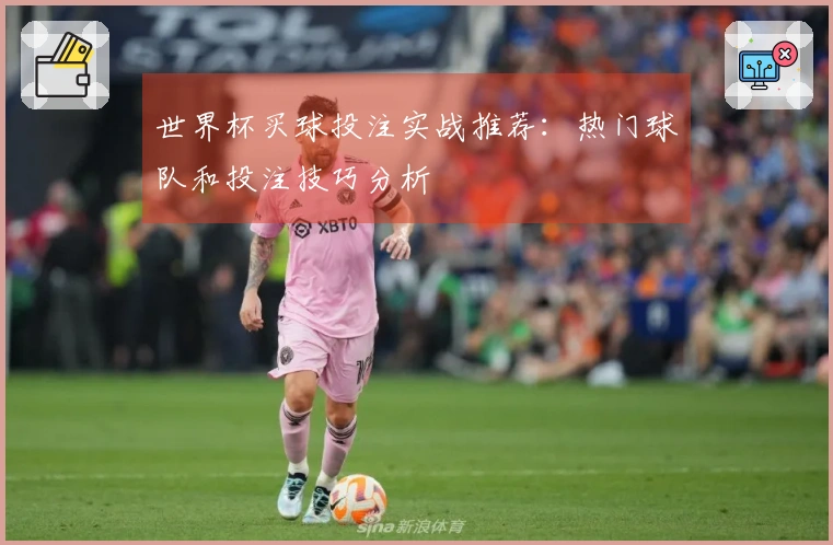 世界杯买球投注实战推荐：热门球队和投注技巧分析