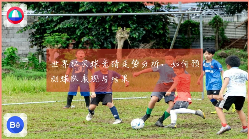 世界杯买球竞猜走势分析，如何预测球队表现与结果