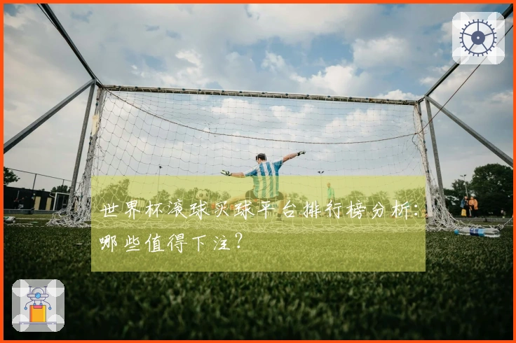 世界杯滚球买球平台排行榜分析：哪些值得下注？