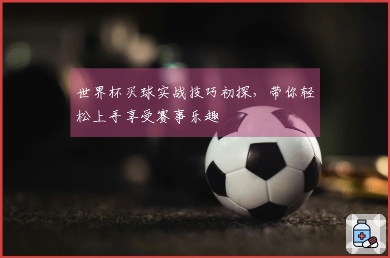 世界杯买球实战技巧初探，带你轻松上手享受赛事乐趣