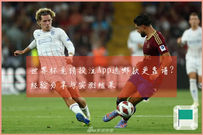 世界杯竞猜投注App选哪款更靠谱？经验分享与实测结果