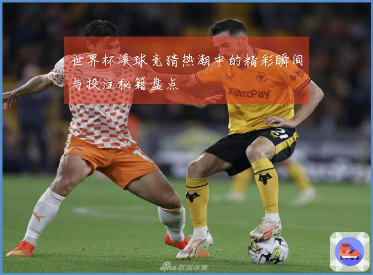 世界杯滚球竞猜热潮中的精彩瞬间与投注秘籍盘点