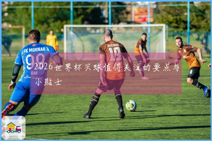 2026世界杯买球值得关注的要点与小贴士