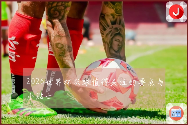 2026世界杯买球值得关注的要点与小贴士