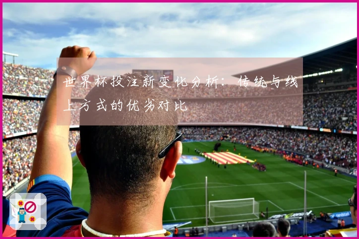 世界杯投注新变化分析：传统与线上方式的优劣对比