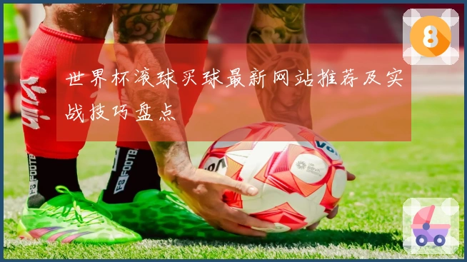 世界杯滚球买球最新网站推荐及实战技巧盘点