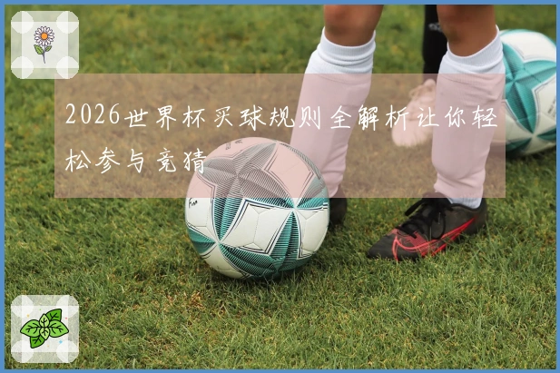 2026世界杯买球规则全解析让你轻松参与竞猜