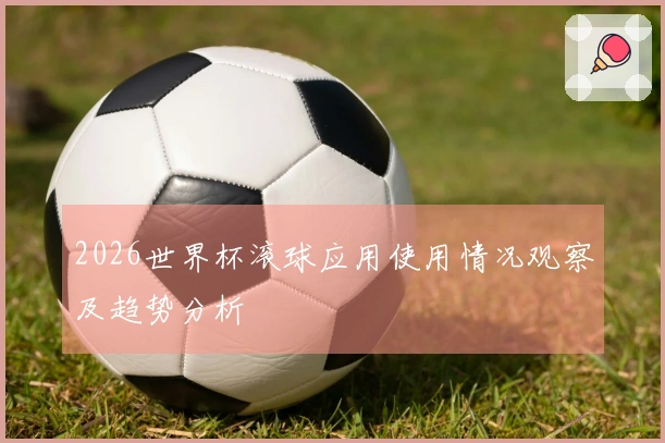 2026世界杯滚球应用使用情况观察及趋势分析