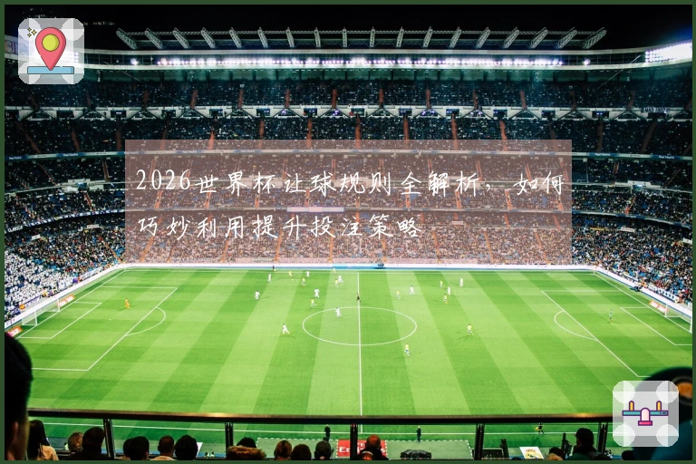 2026世界杯让球规则全解析，如何巧妙利用提升投注策略