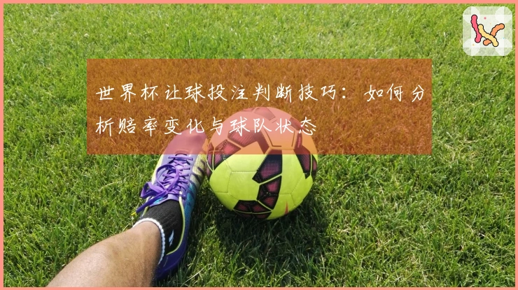 世界杯让球投注判断技巧：如何分析赔率变化与球队状态