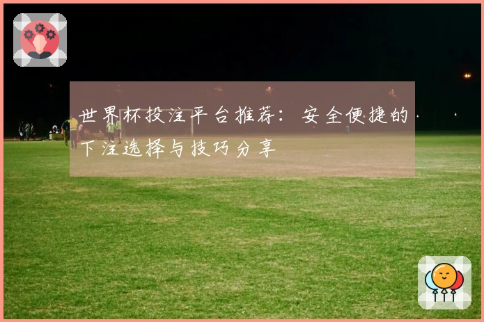 世界杯投注平台推荐：安全便捷的下注选择与技巧分享