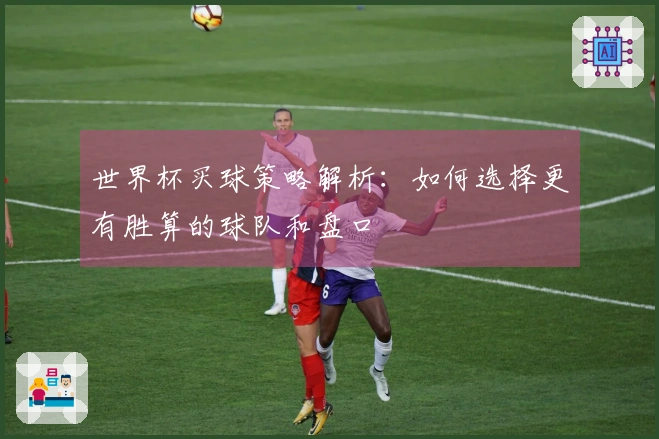 世界杯买球策略解析：如何选择更有胜算的球队和盘口
